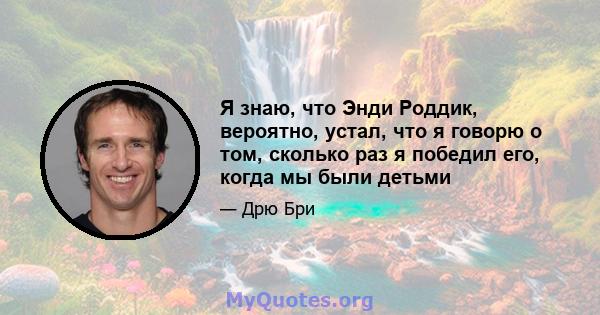 Я знаю, что Энди Роддик, вероятно, устал, что я говорю о том, сколько раз я победил его, когда мы были детьми