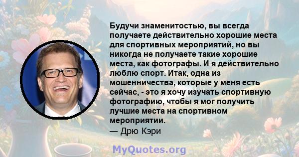 Будучи знаменитостью, вы всегда получаете действительно хорошие места для спортивных мероприятий, но вы никогда не получаете такие хорошие места, как фотографы. И я действительно люблю спорт. Итак, одна из