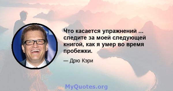 Что касается упражнений ... следите за моей следующей книгой, как я умер во время пробежки.