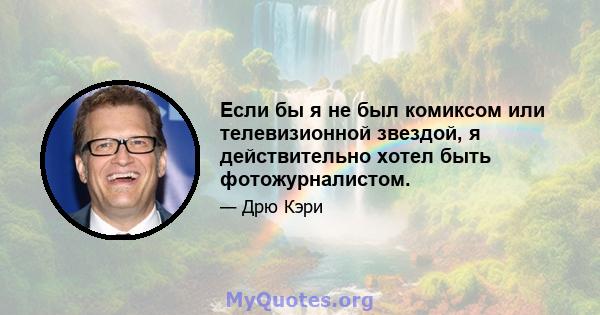 Если бы я не был комиксом или телевизионной звездой, я действительно хотел быть фотожурналистом.