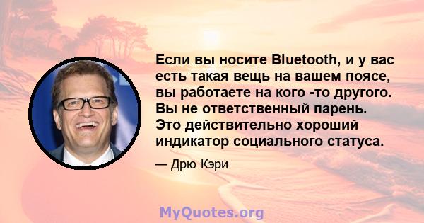 Если вы носите Bluetooth, и у вас есть такая вещь на вашем поясе, вы работаете на кого -то другого. Вы не ответственный парень. Это действительно хороший индикатор социального статуса.