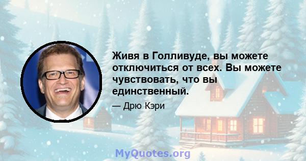 Живя в Голливуде, вы можете отключиться от всех. Вы можете чувствовать, что вы единственный.