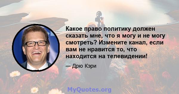 Какое право политику должен сказать мне, что я могу и не могу смотреть? Измените канал, если вам не нравится то, что находится на телевидении!