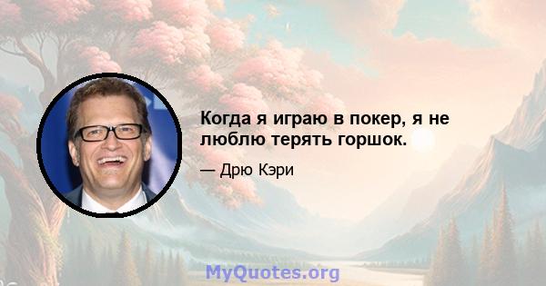 Когда я играю в покер, я не люблю терять горшок.