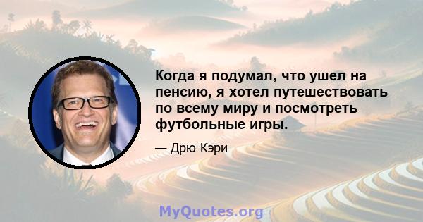 Когда я подумал, что ушел на пенсию, я хотел путешествовать по всему миру и посмотреть футбольные игры.