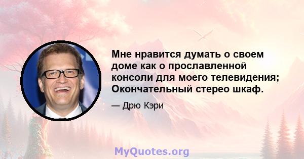 Мне нравится думать о своем доме как о прославленной консоли для моего телевидения; Окончательный стерео шкаф.