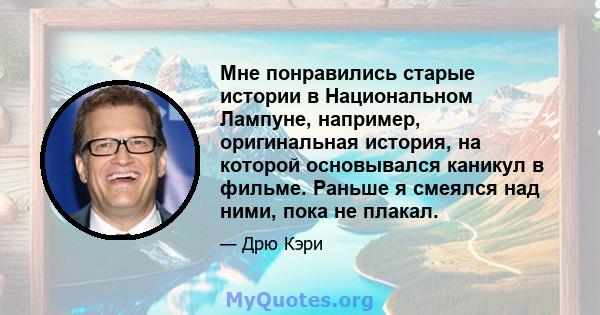 Мне понравились старые истории в Национальном Лампуне, например, оригинальная история, на которой основывался каникул в фильме. Раньше я смеялся над ними, пока не плакал.