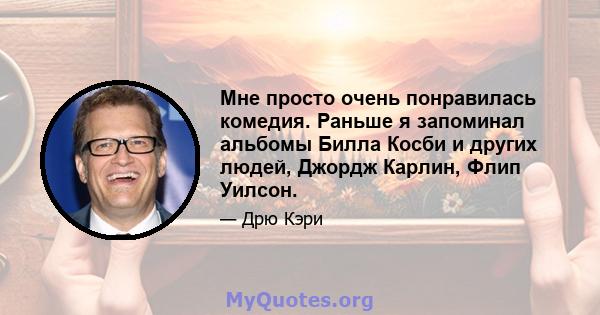 Мне просто очень понравилась комедия. Раньше я запоминал альбомы Билла Косби и других людей, Джордж Карлин, Флип Уилсон.