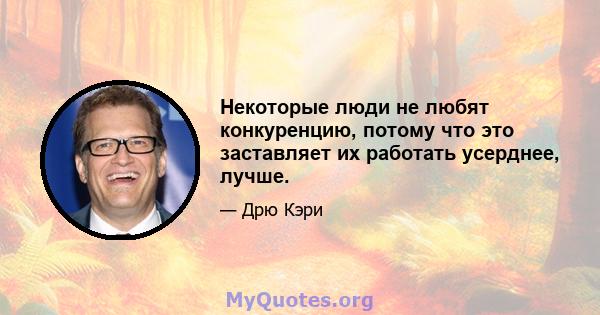 Некоторые люди не любят конкуренцию, потому что это заставляет их работать усерднее, лучше.