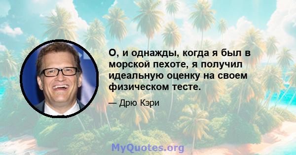 О, и однажды, когда я был в морской пехоте, я получил идеальную оценку на своем физическом тесте.