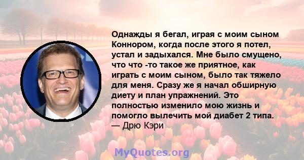 Однажды я бегал, играя с моим сыном Коннором, когда после этого я потел, устал и задыхался. Мне было смущено, что что -то такое же приятное, как играть с моим сыном, было так тяжело для меня. Сразу же я начал обширную