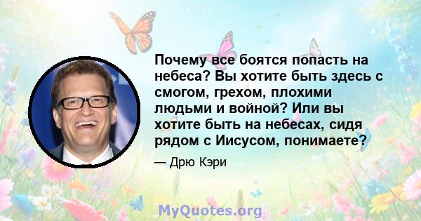 Почему все боятся попасть на небеса? Вы хотите быть здесь с смогом, грехом, плохими людьми и войной? Или вы хотите быть на небесах, сидя рядом с Иисусом, понимаете?