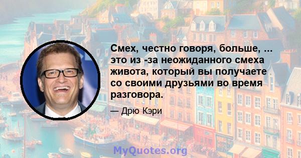 Смех, честно говоря, больше, ... это из -за неожиданного смеха живота, который вы получаете со своими друзьями во время разговора.