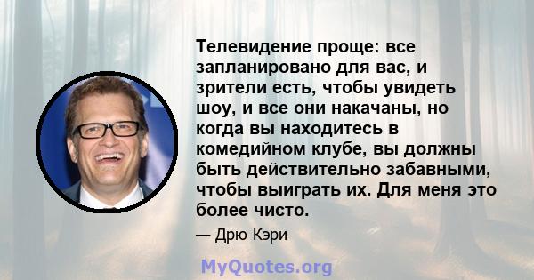 Телевидение проще: все запланировано для вас, и зрители есть, чтобы увидеть шоу, и все они накачаны, но когда вы находитесь в комедийном клубе, вы должны быть действительно забавными, чтобы выиграть их. Для меня это