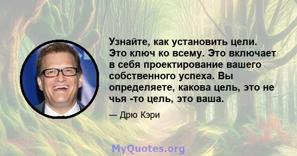 Узнайте, как установить цели. Это ключ ко всему. Это включает в себя проектирование вашего собственного успеха. Вы определяете, какова цель, это не чья -то цель, это ваша.