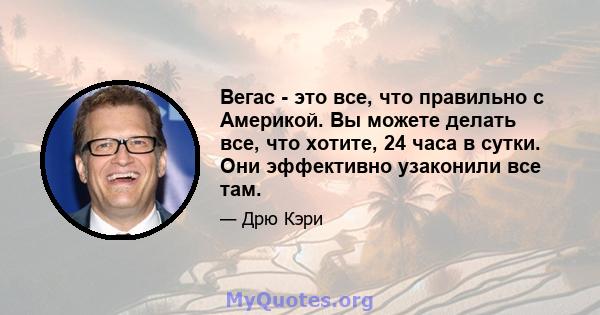 Вегас - это все, что правильно с Америкой. Вы можете делать все, что хотите, 24 часа в сутки. Они эффективно узаконили все там.