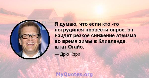 Я думаю, что если кто -то потрудился провести опрос, он найдет резкое снижение атеизма во время зимы в Кливленде, штат Огайо.