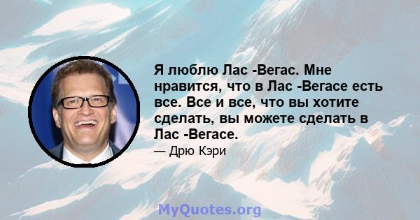 Я люблю Лас -Вегас. Мне нравится, что в Лас -Вегасе есть все. Все и все, что вы хотите сделать, вы можете сделать в Лас -Вегасе.