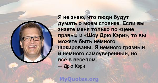 Я не знаю, что люди будут думать о моем стоянке. Если вы знаете меня только по «цене правы» и «Шоу Дрю Кэри», то вы можете быть немного шокированы. Я немного грязный и немного самоуверенный, но все в веселом.