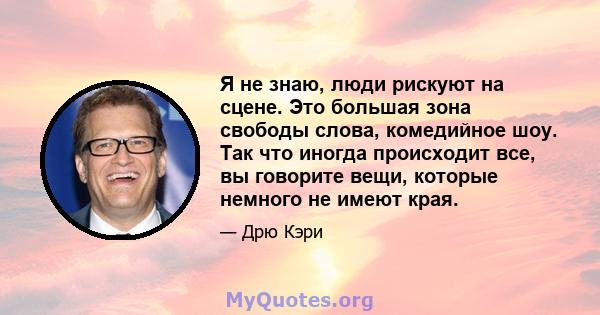 Я не знаю, люди рискуют на сцене. Это большая зона свободы слова, комедийное шоу. Так что иногда происходит все, вы говорите вещи, которые немного не имеют края.