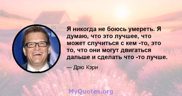 Я никогда не боюсь умереть. Я думаю, что это лучшее, что может случиться с кем -то, это то, что они могут двигаться дальше и сделать что -то лучше.