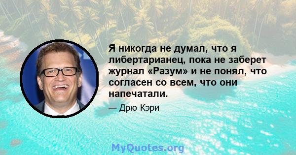 Я никогда не думал, что я либертарианец, пока не заберет журнал «Разум» и не понял, что согласен со всем, что они напечатали.