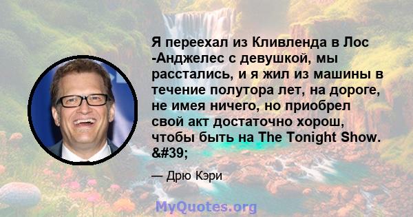 Я переехал из Кливленда в Лос -Анджелес с девушкой, мы расстались, и я жил из машины в течение полутора лет, на дороге, не имея ничего, но приобрел свой акт достаточно хорош, чтобы быть на The Tonight Show. '