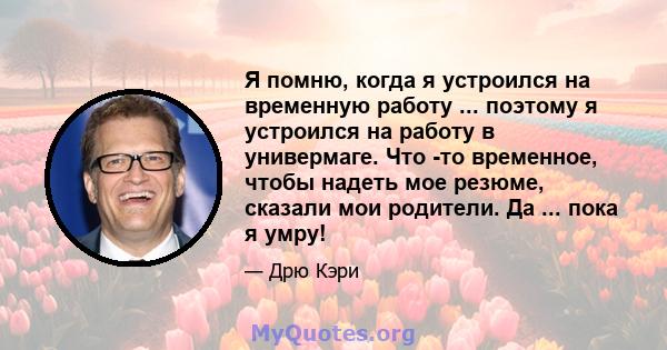 Я помню, когда я устроился на временную работу ... поэтому я устроился на работу в универмаге. Что -то временное, чтобы надеть мое резюме, сказали мои родители. Да ... пока я умру!