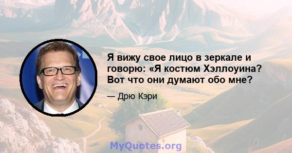 Я вижу свое лицо в зеркале и говорю: «Я костюм Хэллоуина? Вот что они думают обо мне?