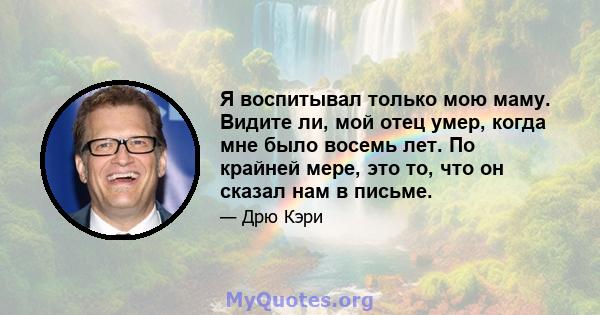 Я воспитывал только мою маму. Видите ли, мой отец умер, когда мне было восемь лет. По крайней мере, это то, что он сказал нам в письме.