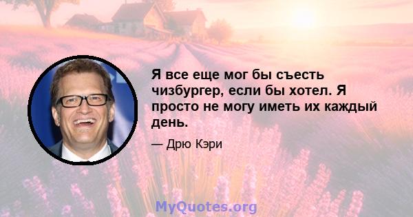 Я все еще мог бы съесть чизбургер, если бы хотел. Я просто не могу иметь их каждый день.