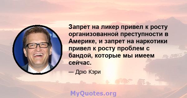 Запрет на ликер привел к росту организованной преступности в Америке, и запрет на наркотики привел к росту проблем с бандой, которые мы имеем сейчас.