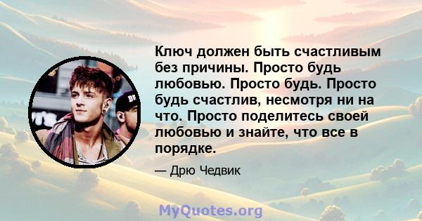 Ключ должен быть счастливым без причины. Просто будь любовью. Просто будь. Просто будь счастлив, несмотря ни на что. Просто поделитесь своей любовью и знайте, что все в порядке.