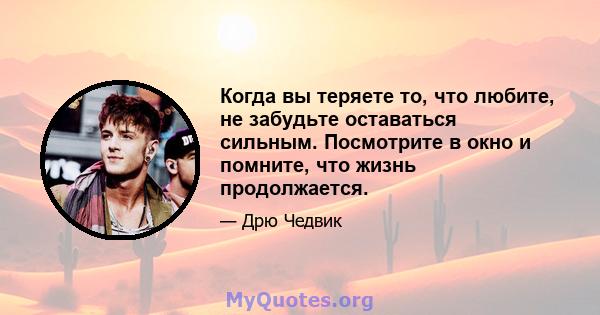 Когда вы теряете то, что любите, не забудьте оставаться сильным. Посмотрите в окно и помните, что жизнь продолжается.