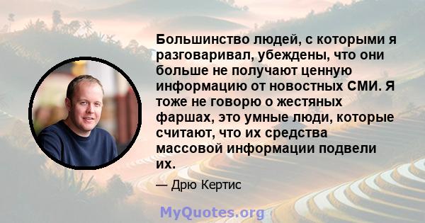 Большинство людей, с которыми я разговаривал, убеждены, что они больше не получают ценную информацию от новостных СМИ. Я тоже не говорю о жестяных фаршах, это умные люди, которые считают, что их средства массовой