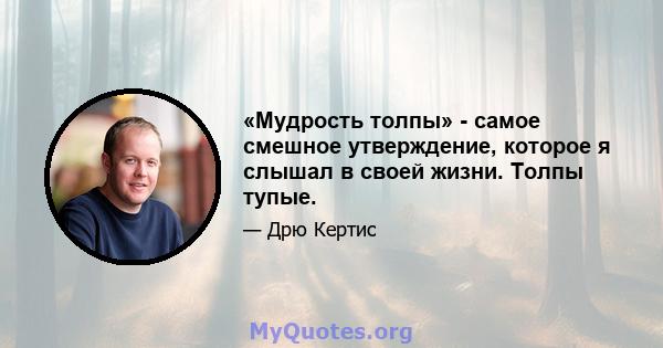 «Мудрость толпы» - самое смешное утверждение, которое я слышал в своей жизни. Толпы тупые.