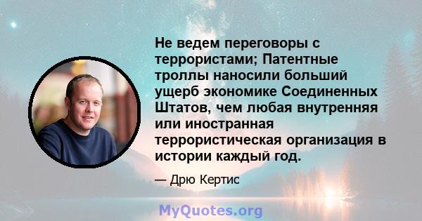 Не ведем переговоры с террористами; Патентные троллы наносили больший ущерб экономике Соединенных Штатов, чем любая внутренняя или иностранная террористическая организация в истории каждый год.