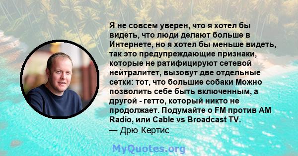 Я не совсем уверен, что я хотел бы видеть, что люди делают больше в Интернете, но я хотел бы меньше видеть, так это предупреждающие признаки, которые не ратифицируют сетевой нейтралитет, вызовут две отдельные сетки: