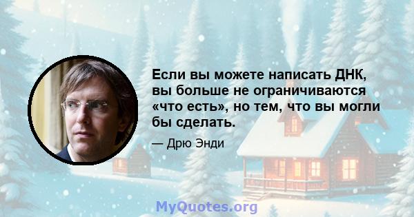 Если вы можете написать ДНК, вы больше не ограничиваются «что есть», но тем, что вы могли бы сделать.