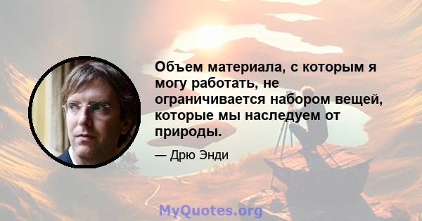 Объем материала, с которым я могу работать, не ограничивается набором вещей, которые мы наследуем от природы.