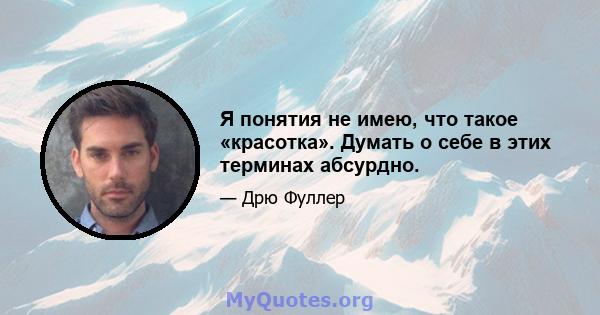 Я понятия не имею, что такое «красотка». Думать о себе в этих терминах абсурдно.