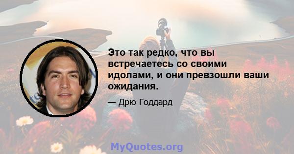 Это так редко, что вы встречаетесь со своими идолами, и они превзошли ваши ожидания.