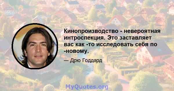 Кинопроизводство - невероятная интроспекция. Это заставляет вас как -то исследовать себя по -новому.