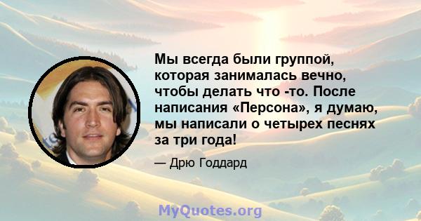 Мы всегда были группой, которая занималась вечно, чтобы делать что -то. После написания «Персона», я думаю, мы написали о четырех песнях за три года!