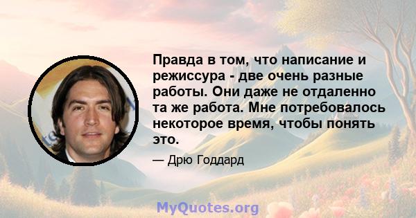 Правда в том, что написание и режиссура - две очень разные работы. Они даже не отдаленно та же работа. Мне потребовалось некоторое время, чтобы понять это.