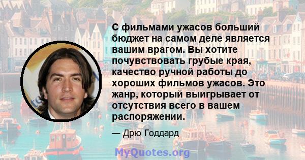 С фильмами ужасов больший бюджет на самом деле является вашим врагом. Вы хотите почувствовать грубые края, качество ручной работы до хороших фильмов ужасов. Это жанр, который выигрывает от отсутствия всего в вашем