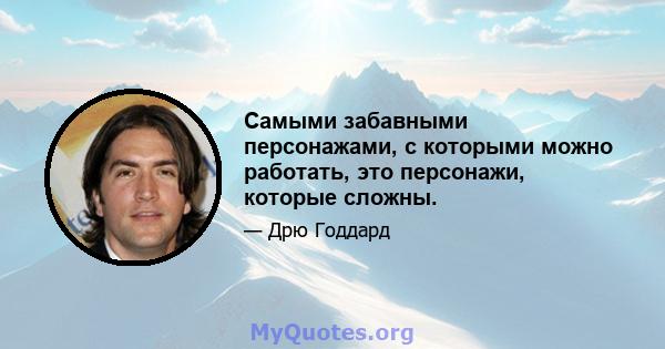 Самыми забавными персонажами, с которыми можно работать, это персонажи, которые сложны.