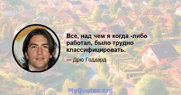 Все, над чем я когда -либо работал, было трудно классифицировать.