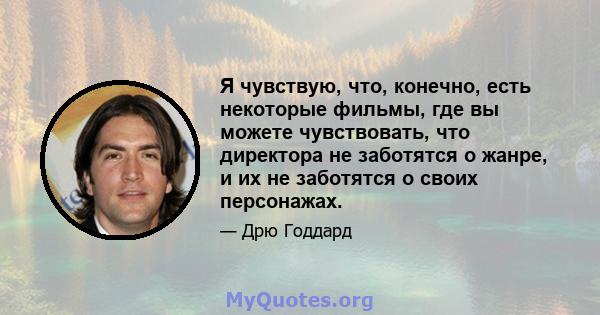 Я чувствую, что, конечно, есть некоторые фильмы, где вы можете чувствовать, что директора не заботятся о жанре, и их не заботятся о своих персонажах.