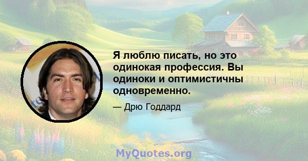 Я люблю писать, но это одинокая профессия. Вы одиноки и оптимистичны одновременно.